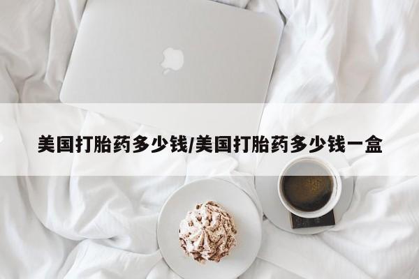 流产药购买方式美国打胎药多少钱/美国打胎药多少钱一盒