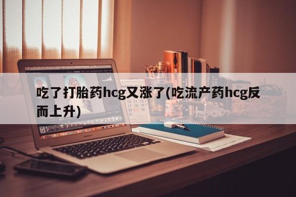 流产药购买方式吃了打胎药hcg又涨了(吃流产药hcg反而上升)