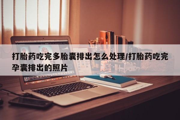 流产药购买方式打胎药吃完多胎囊排出怎么处理/打胎药吃完孕囊排出的照片