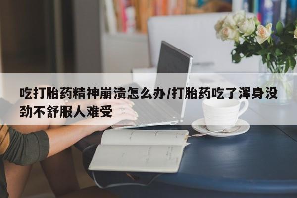流产药购买方式吃打胎药精神崩溃怎么办/打胎药吃了浑身没劲不舒服人难受