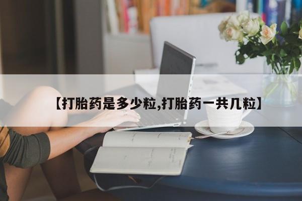 流产药购买方式【打胎药是多少粒,打胎药一共几粒】
