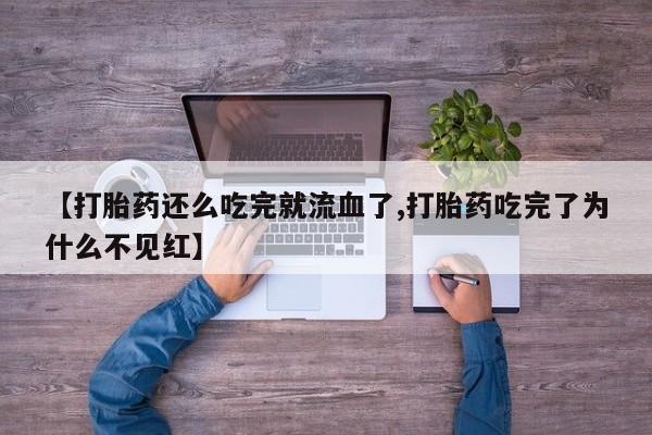 流产药购买方式【打胎药还么吃完就流血了,打胎药吃完了为什么不见红】