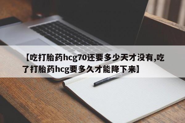 流产药购买方式【吃打胎药hcg70还要多少天才没有,吃了打胎药hcg要多久才能降下来】