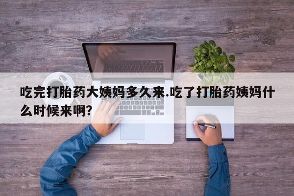 流产药购买方式吃完打胎药大姨妈多久来.吃了打胎药姨妈什么时候来啊？