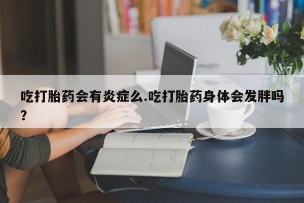 流产药购买方式吃打胎药会有炎症么.吃打胎药身体会发胖吗？