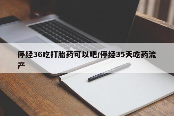 流产药购买方式停经36吃打胎药可以吧/停经35天吃药流产
