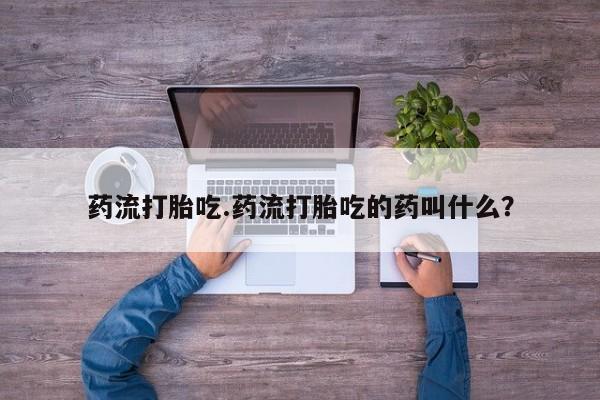 流产药购买方式药流打胎吃.药流打胎吃的药叫什么？