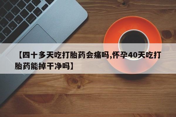 流产药购买方式【四十多天吃打胎药会痛吗,怀孕40天吃打胎药能掉干净吗】