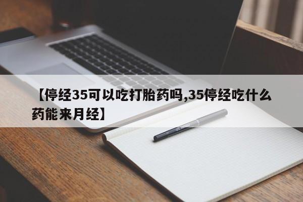 流产药购买方式【停经35可以吃打胎药吗,35停经吃什么药能来月经】