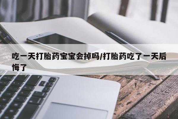 流产药购买方式吃一天打胎药宝宝会掉吗/打胎药吃了一天后悔了