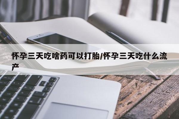 流产药购买方式怀孕三天吃啥药可以打胎/怀孕三天吃什么流产