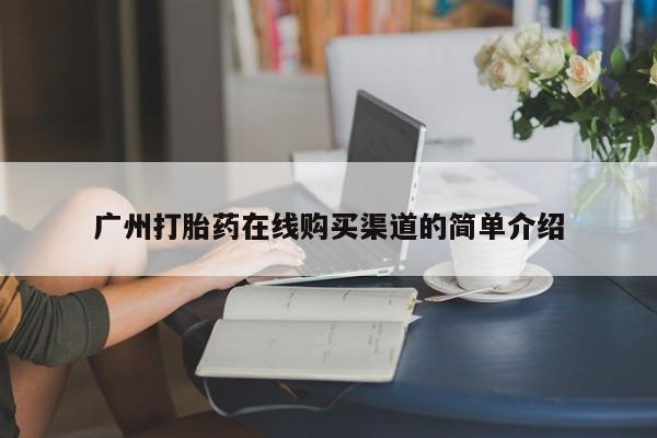 流产药购买方式广州打胎药在线购买渠道的简单介绍