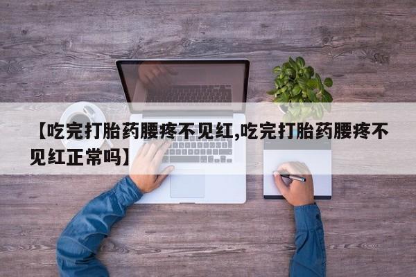 流产药购买方式【吃完打胎药腰疼不见红,吃完打胎药腰疼不见红正常吗】