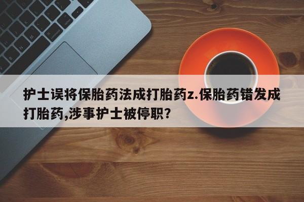 流产药购买方式护士误将保胎药法成打胎药z.保胎药错发成打胎药,涉事护士被停职？