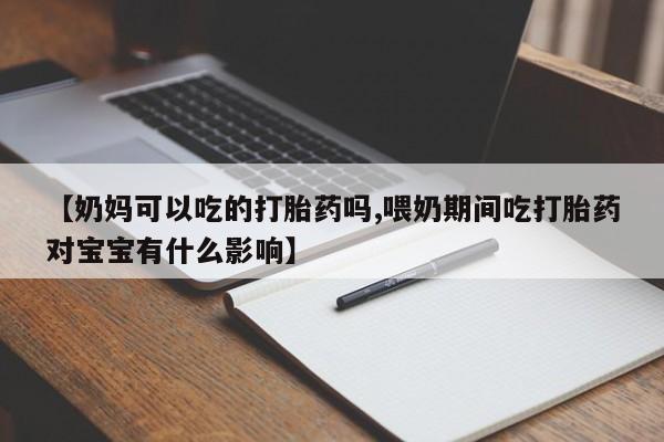 流产药购买方式【奶妈可以吃的打胎药吗,喂奶期间吃打胎药对宝宝有什么影响】