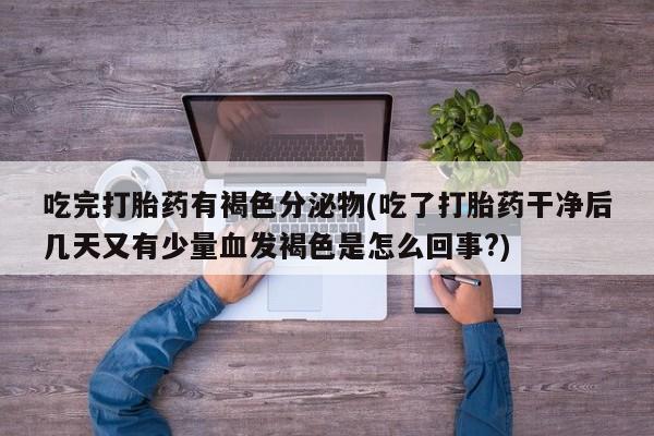流产药购买方式吃完打胎药有褐色分泌物(吃了打胎药干净后几天又有少量血发褐色是怎么回事?)