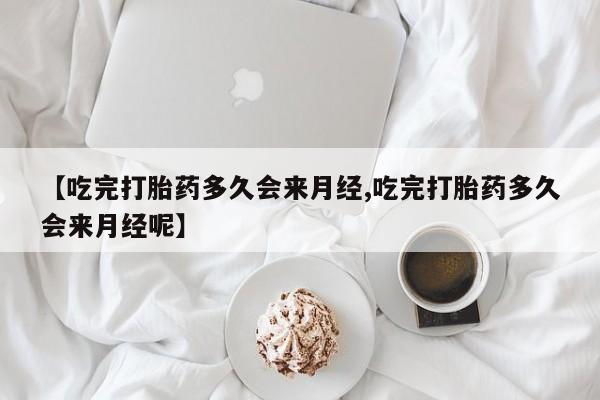 流产药购买方式【吃完打胎药多久会来月经,吃完打胎药多久会来月经呢】