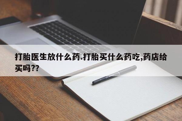 流产药购买方式打胎医生放什么药.打胎买什么药吃,药店给买吗?？