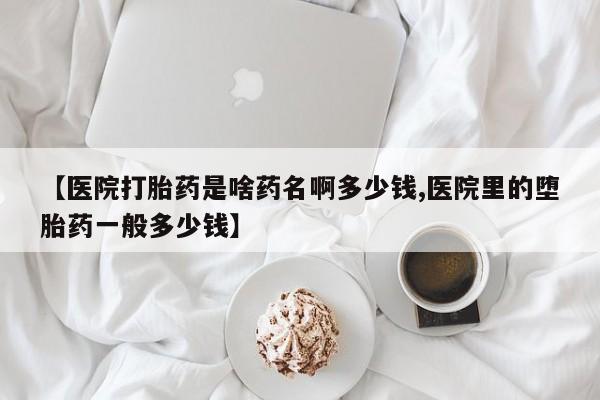 流产药购买方式【医院打胎药是啥药名啊多少钱,医院里的堕胎药一般多少钱】