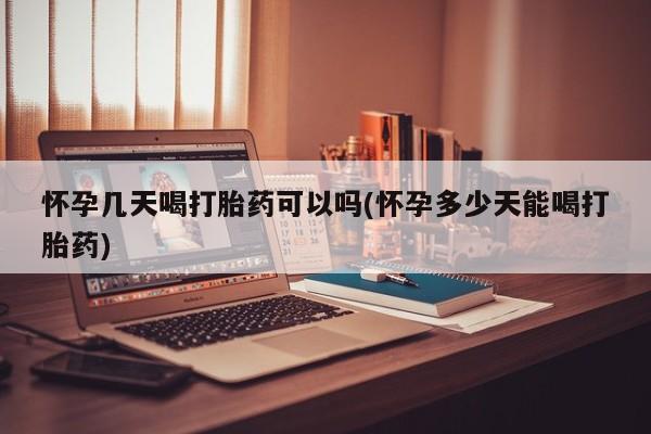 流产药购买方式怀孕几天喝打胎药可以吗(怀孕多少天能喝打胎药)