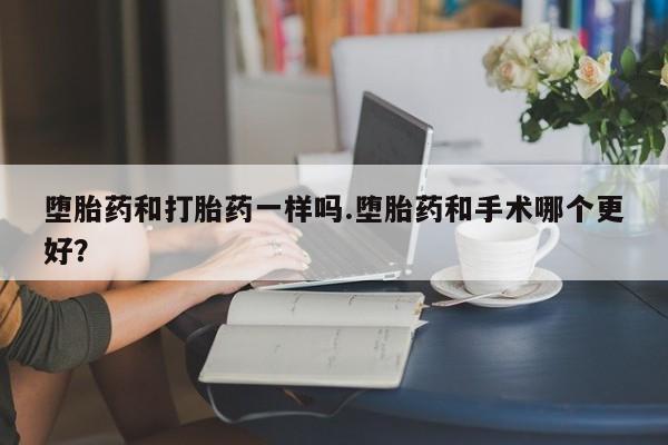流产药购买方式堕胎药和打胎药一样吗.堕胎药和手术哪个更好?