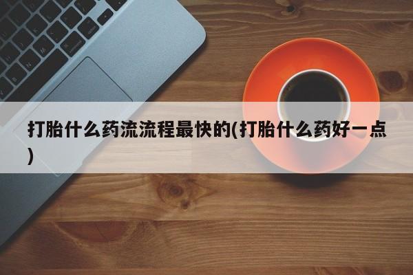 流产药购买方式打胎什么药流流程最快的(打胎什么药好一点)