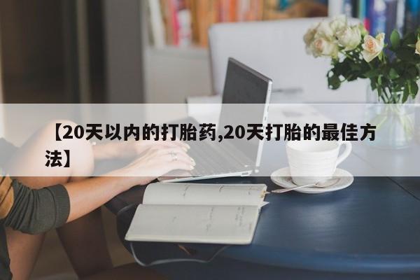 流产药购买方式【20天以内的打胎药,20天打胎的最佳方法】