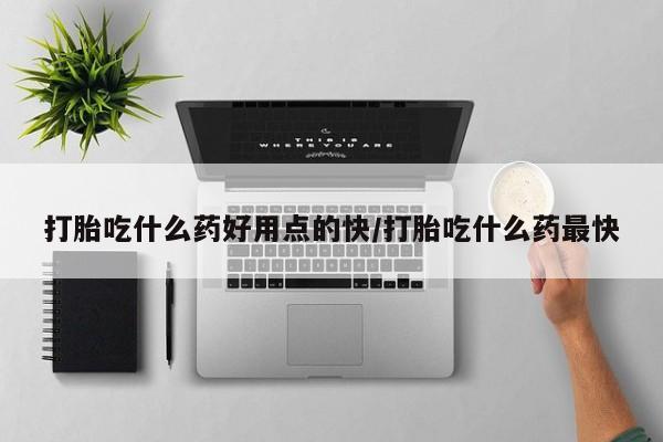 流产药购买方式打胎吃什么药好用点的快/打胎吃什么药最快