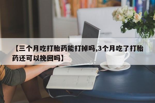 流产药购买方式【三个月吃打胎药能打掉吗,3个月吃了打胎药还可以挽回吗】