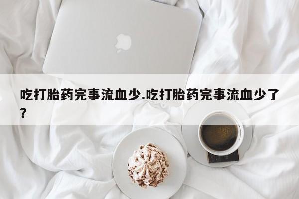 流产药购买方式吃打胎药完事流血少.吃打胎药完事流血少了?