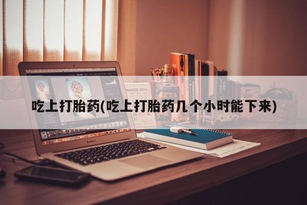 流产药购买方式吃上打胎药(吃上打胎药几个小时能下来)