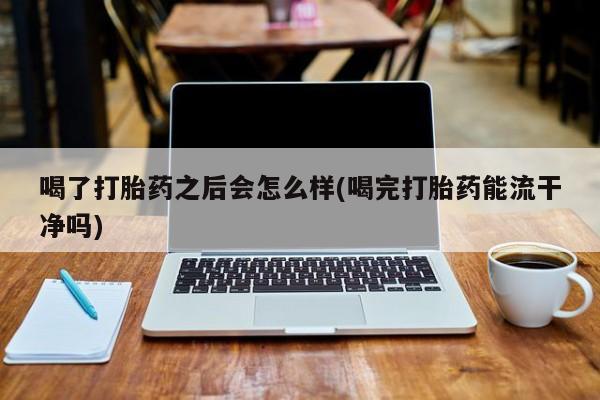 流产药购买方式喝了打胎药之后会怎么样(喝完打胎药能流干净吗)