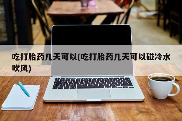 流产药购买方式吃打胎药几天可以(吃打胎药几天可以碰冷水吹风)