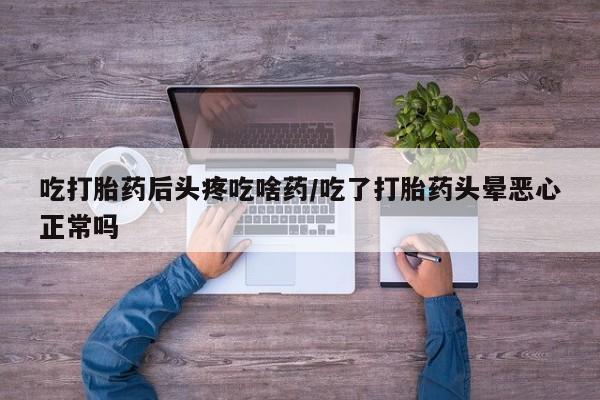 流产药购买方式吃打胎药后头疼吃啥药/吃了打胎药头晕恶心正常吗
