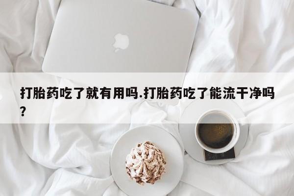 流产药购买方式打胎药吃了就有用吗.打胎药吃了能流干净吗？