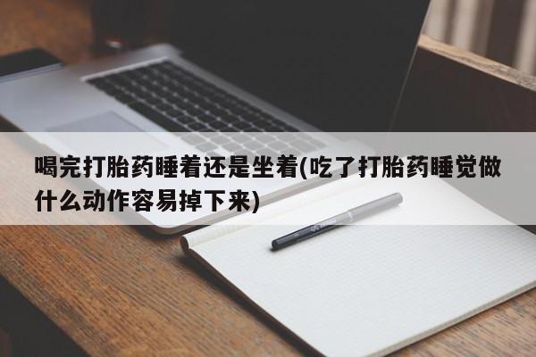 流产药购买方式喝完打胎药睡着还是坐着(吃了打胎药睡觉做什么动作容易掉下来)