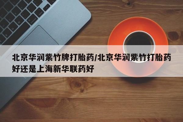 流产药购买方式北京华润紫竹牌打胎药/北京华润紫竹打胎药好还是上海新华联药好