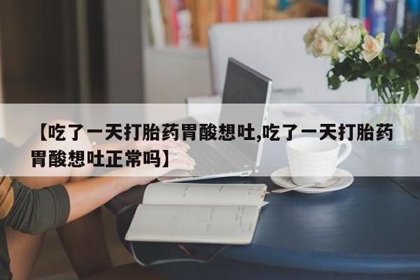 流产药购买方式【吃了一天打胎药胃酸想吐,吃了一天打胎药胃酸想吐正常吗】