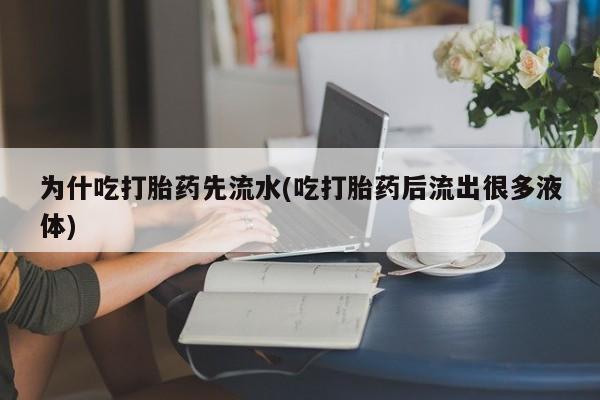 流产药购买方式为什吃打胎药先流水(吃打胎药后流出很多液体)