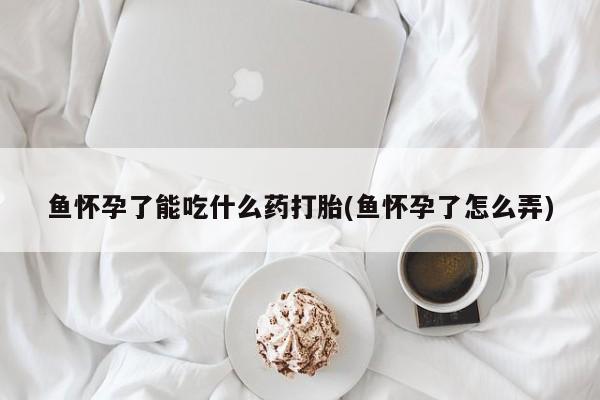 流产药购买方式鱼怀孕了能吃什么药打胎(鱼怀孕了怎么弄)