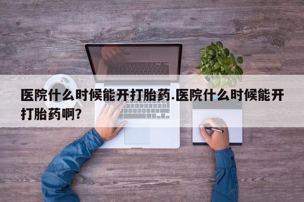 流产药购买方式医院什么时候能开打胎药.医院什么时候能开打胎药啊？