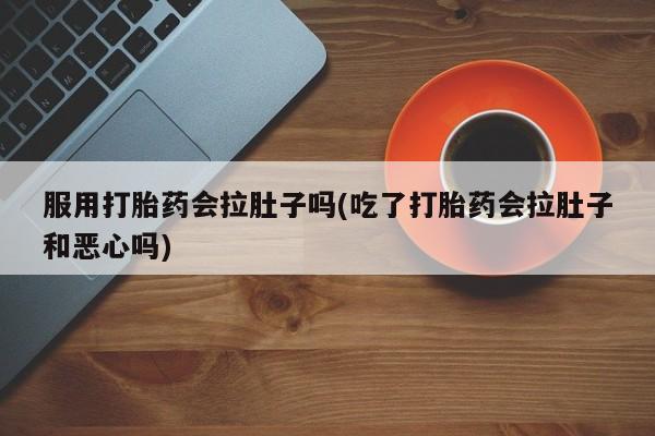 流产药购买方式服用打胎药会拉肚子吗(吃了打胎药会拉肚子和恶心吗)