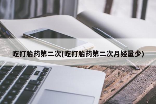 流产药购买方式吃打胎药第二次(吃打胎药第二次月经量少)