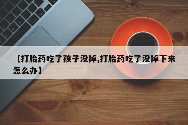 流产药购买方式【打胎药吃了孩子没掉,打胎药吃了没掉下来怎么办】
