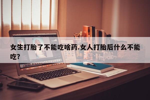 流产药购买方式女生打胎了不能吃啥药.女人打胎后什么不能吃？
