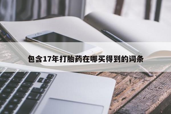 流产药购买方式包含17年打胎药在哪买得到的词条