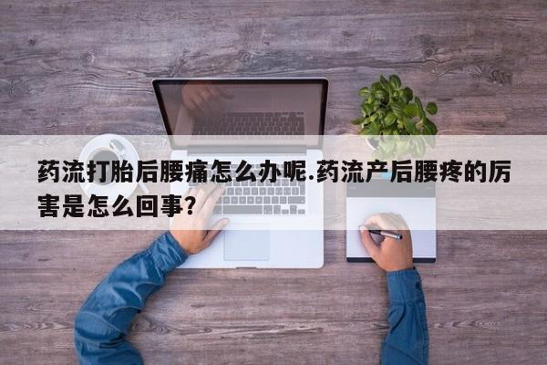 流产药购买方式药流打胎后腰痛怎么办呢.药流产后腰疼的厉害是怎么回事？