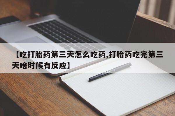 流产药购买方式【吃打胎药第三天怎么吃药,打胎药吃完第三天啥时候有反应】