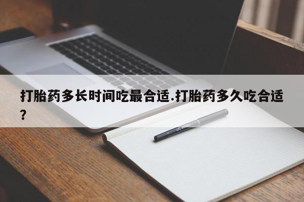 流产药购买方式打胎药多长时间吃最合适.打胎药多久吃合适？