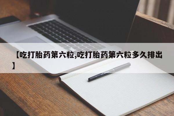 流产药购买方式【吃打胎药第六粒,吃打胎药第六粒多久排出】